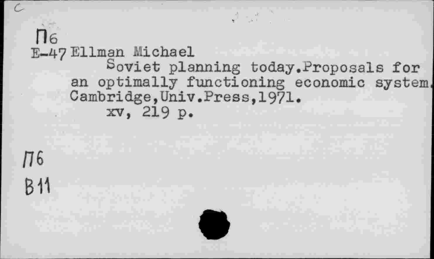 ﻿D6
E-47Ellman Michael
Soviet planning today.Proposals for an optimally functioning economic system Cambridge,Univ.Press,1971.
xv, 219 p.
/76
B11